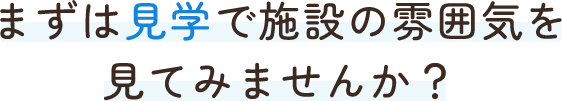 まずは見学で施設の雰囲気を見てみませんか？